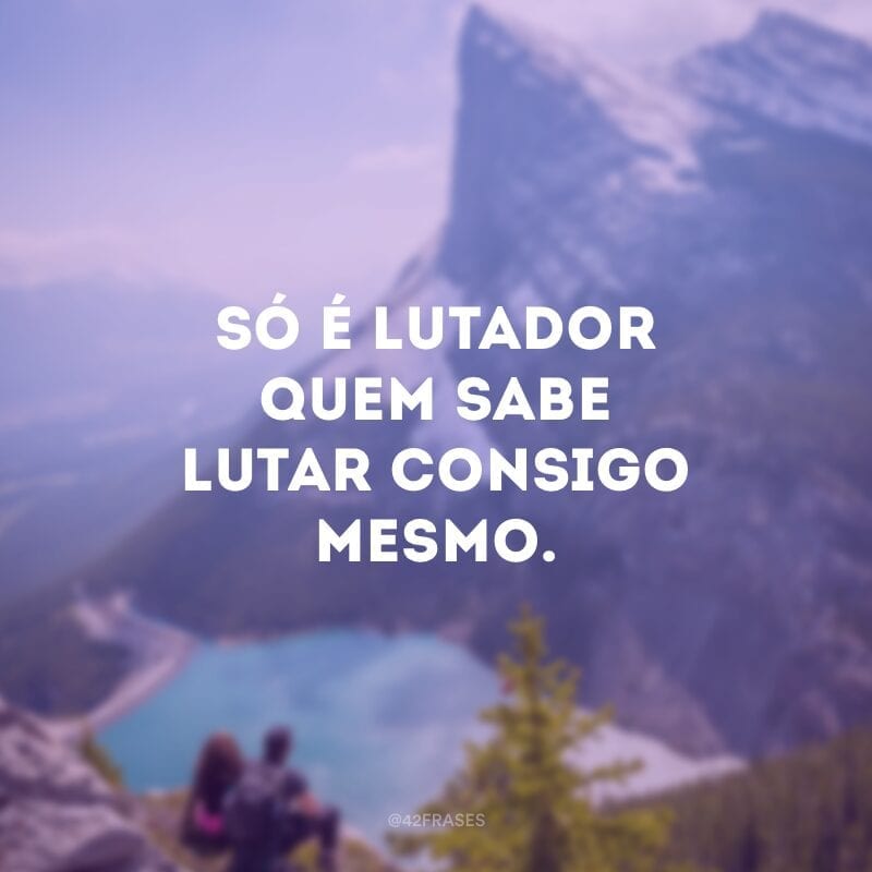 Só é lutador quem sabe lutar consigo mesmo.