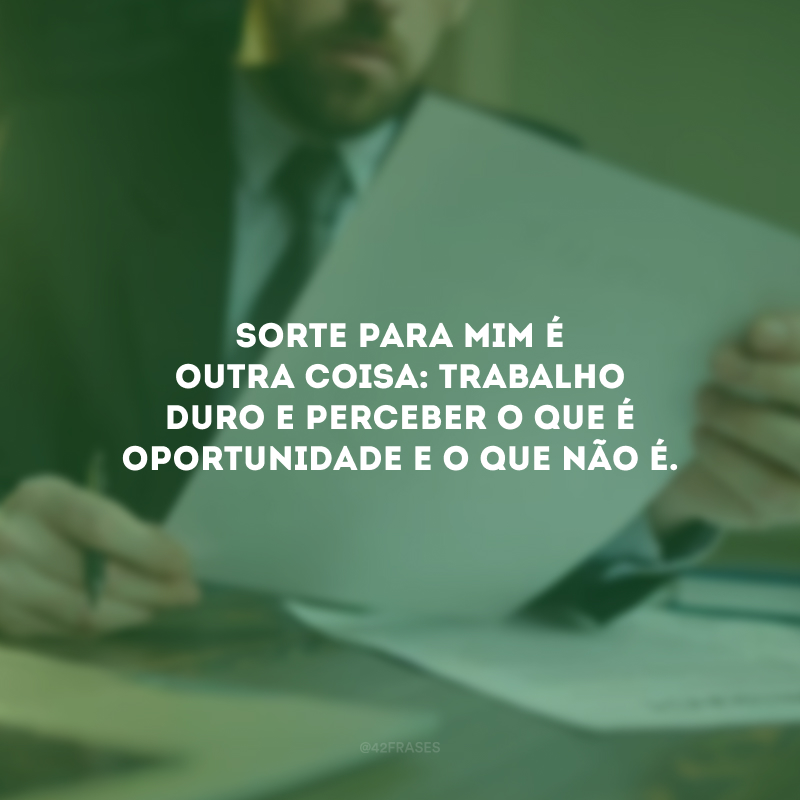 Sorte para mim é outra coisa: trabalho duro e perceber o que é oportunidade e o que não é.