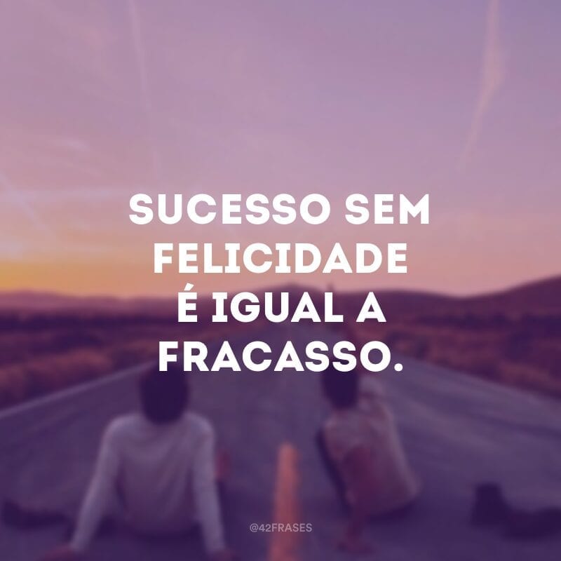 Sucesso sem felicidade é igual a fracasso.