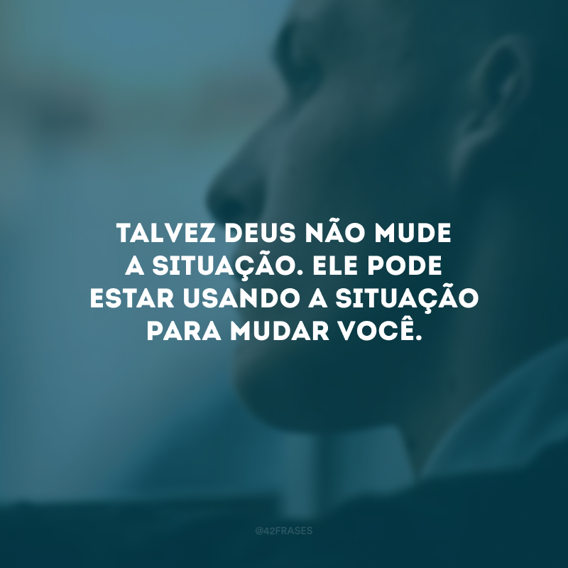 Talvez Deus não mude a situação. Ele pode estar usando a situação para mudar você.