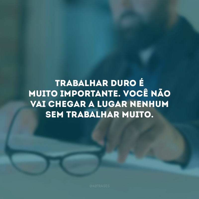 Trabalhar duro é muito importante. Você não vai chegar a lugar nenhum sem trabalhar muito.