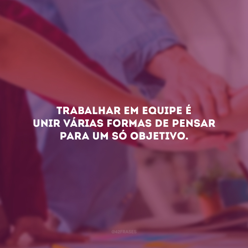 Trabalhar em equipe é unir várias formas de pensar para um só objetivo.