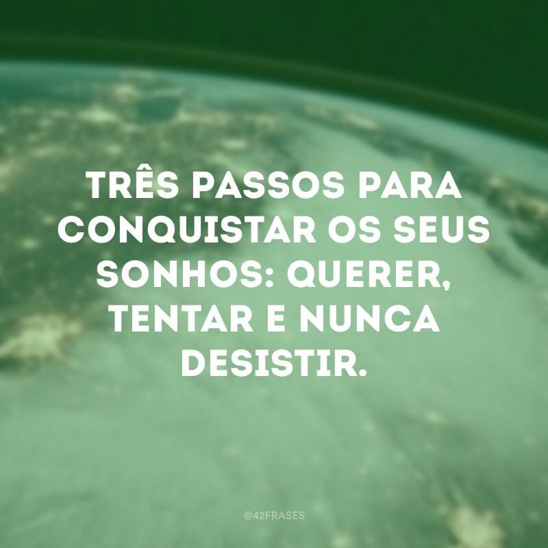 Três passos para conquistar os seus sonhos: querer, tentar e nunca desistir.