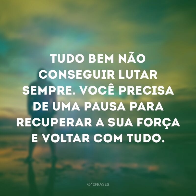 Tudo bem não conseguir lutar sempre. Você precisa de uma pausa para recuperar a sua força e voltar com tudo.