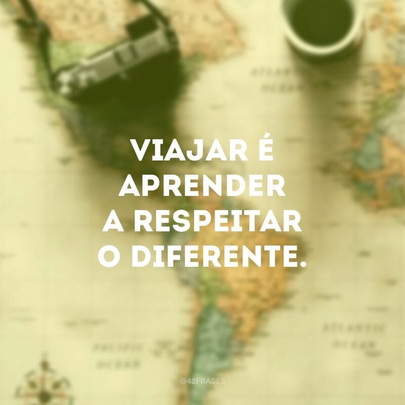 Viajar é aprender a respeitar o diferente.