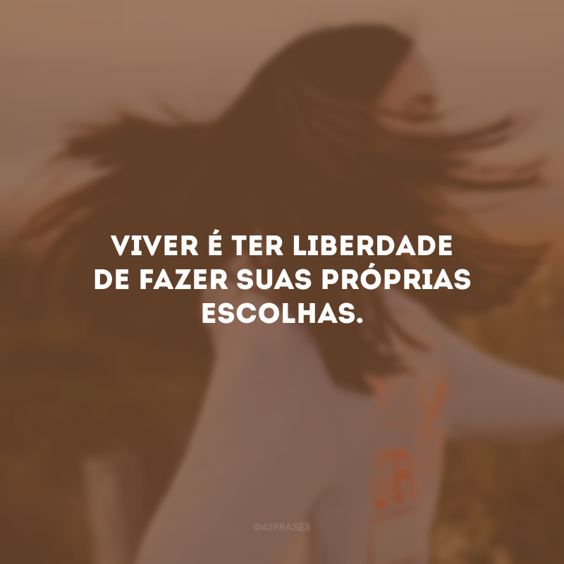 Viver é ter liberdade de fazer suas próprias escolhas.