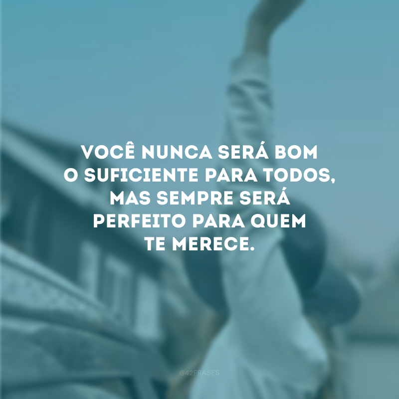 Você nunca será bom o suficiente para todos, mas sempre será perfeito para quem te merece.