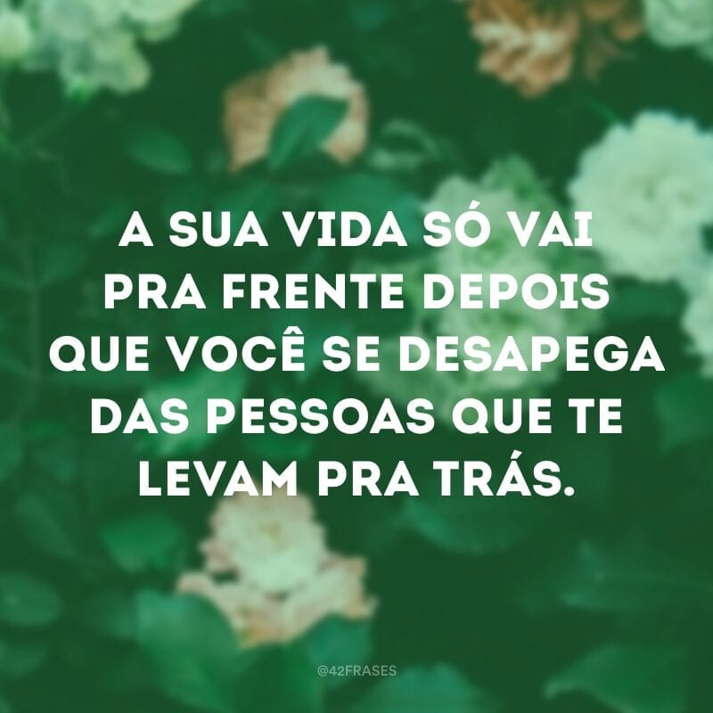 A sua vida só vai pra frente depois que você se desapega das pessoas que te levam pra trás.