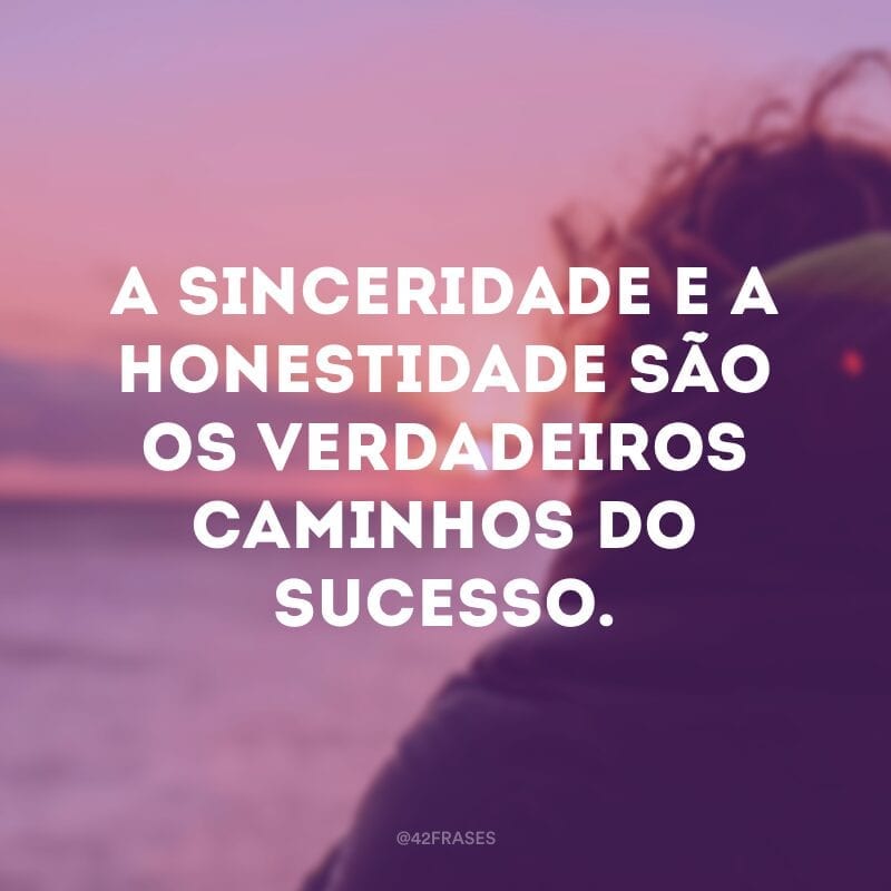 A sinceridade e a honestidade são os verdadeiros caminhos do sucesso.