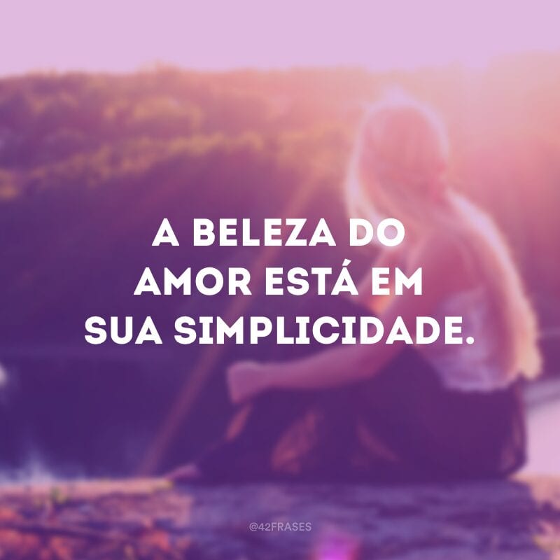 A beleza do amor está em sua simplicidade.