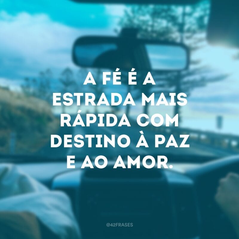 A fé é a estrada mais rápida com destino à paz e ao amor.