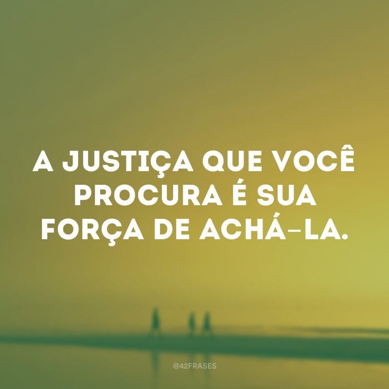 A justiça que você procura é sua força de achá-la.