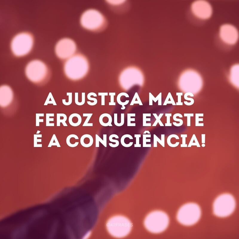 A justiça mais feroz que existe é a consciência!