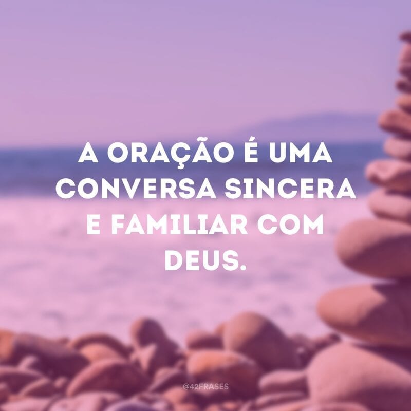 A oração é uma conversa sincera e familiar com Deus.