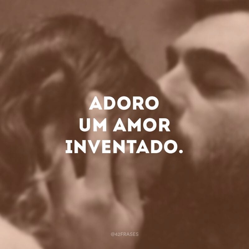 Adoro um amor inventado.