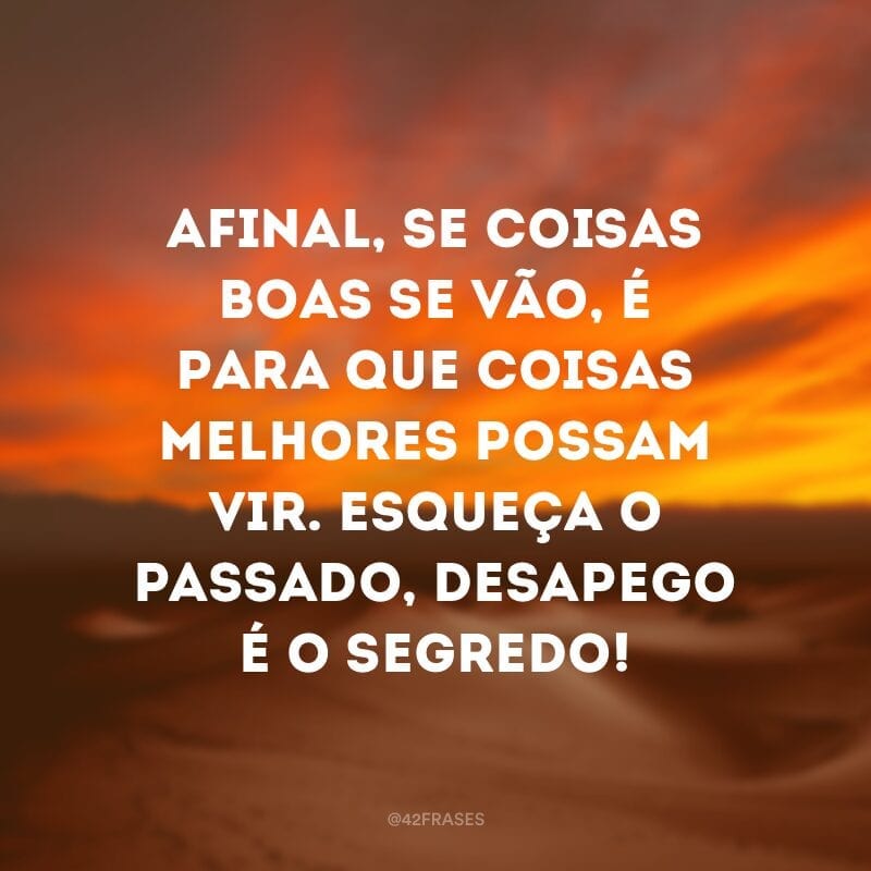 Afinal, se coisas boas se vão, é para que coisas melhores possam vir. Esqueça o passado, desapego é o segredo!