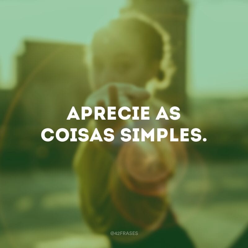 Aprecie as coisas simples. 