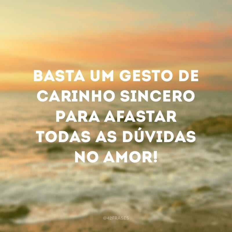 Basta um gesto de carinho sincero para afastar todas as dúvidas no amor!