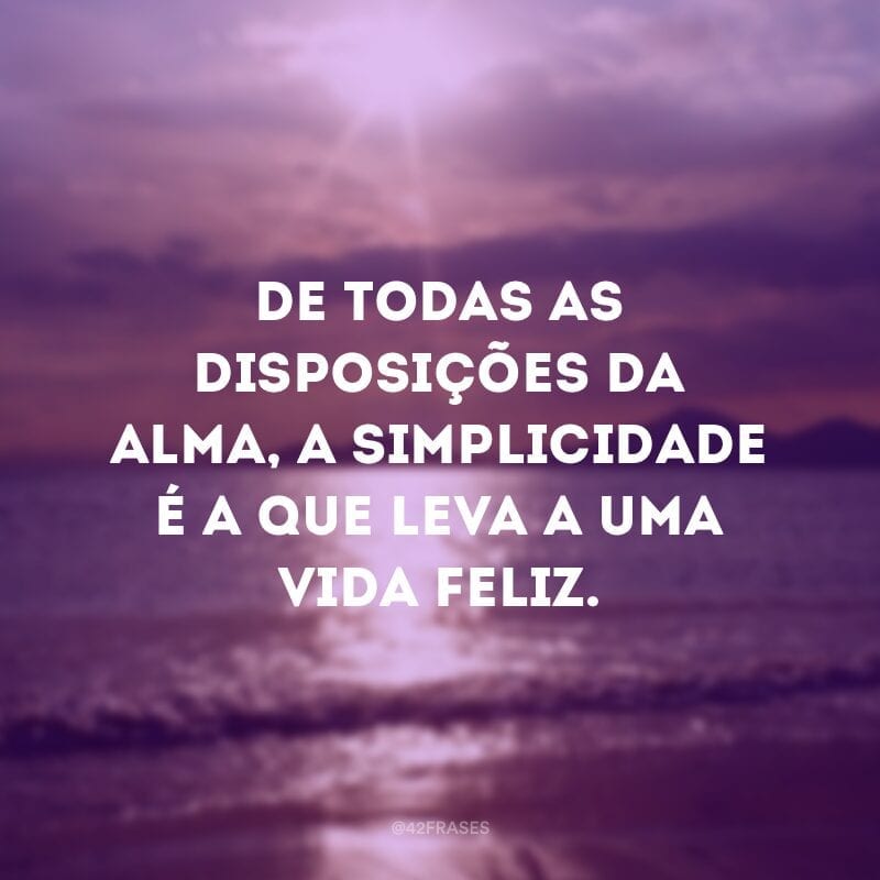 De todas as disposições da alma, a simplicidade é a que leva a uma vida feliz.