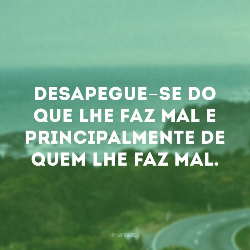 Desapegue-se do que lhe faz mal e principalmente de quem lhe faz mal.