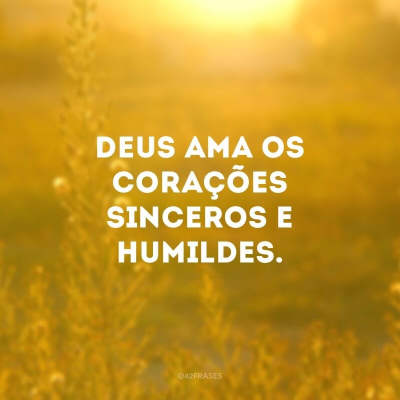 Deus ama os corações sinceros e humildes.