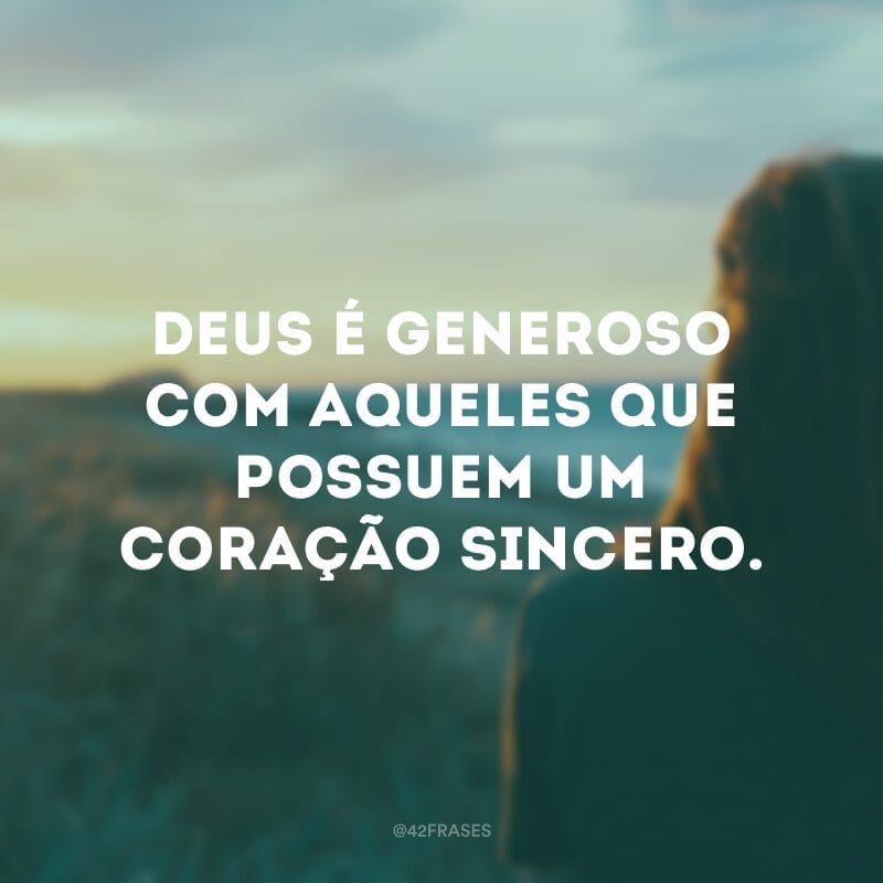 Deus é generoso com aqueles que possuem um coração sincero.