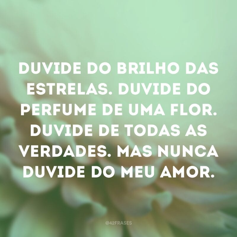 Duvide do brilho das estrelas. Duvide do perfume de uma flor. Duvide de todas as verdades. Mas nunca duvide do meu amor.