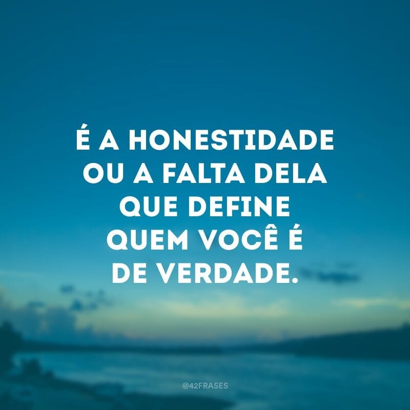 É a honestidade ou a falta dela que define quem você é de verdade.