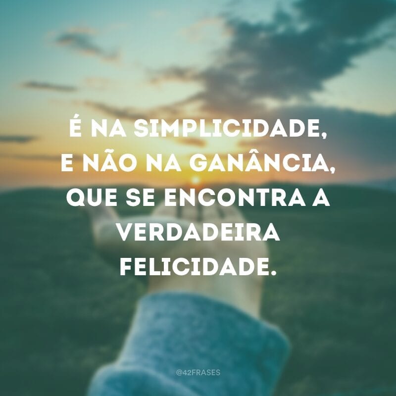 É na simplicidade, e não na ganância, que se encontra a verdadeira felicidade.