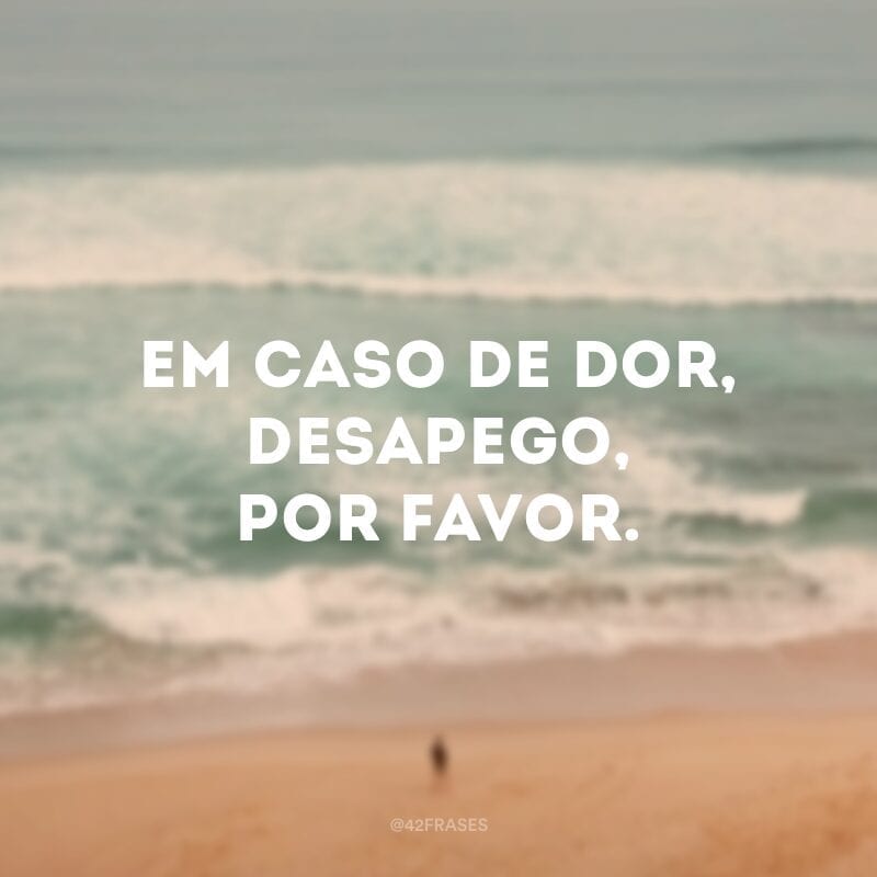 Em caso de dor, desapego, por favor.