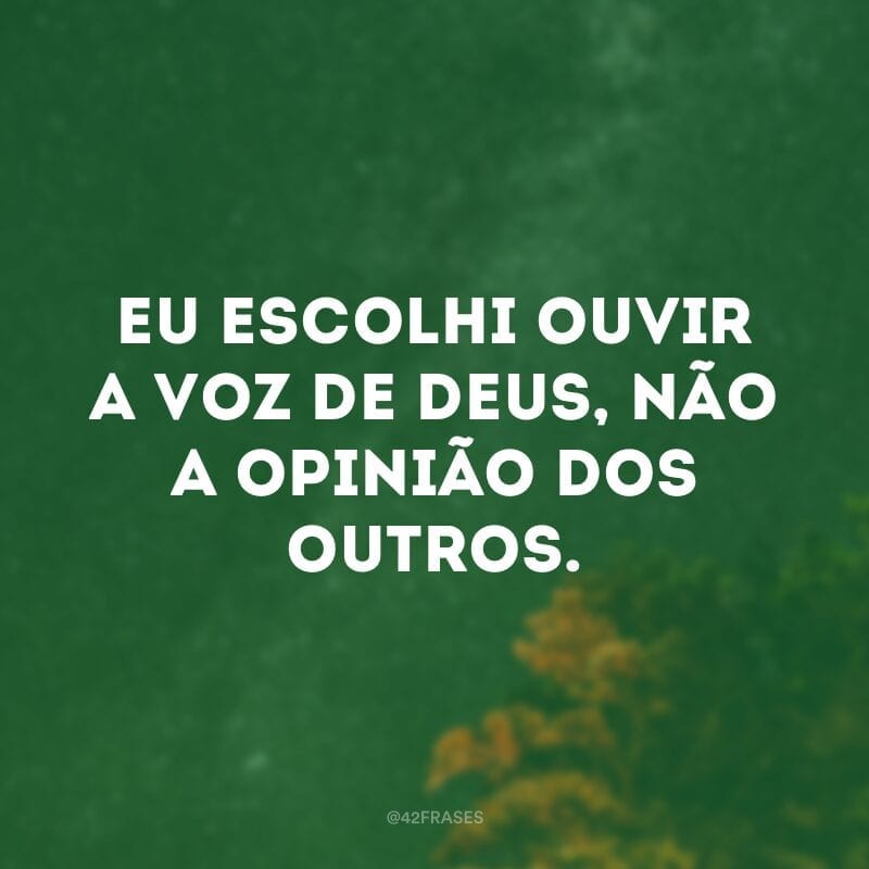 Eu escolhi ouvir a voz de Deus, não a opinião dos outros.