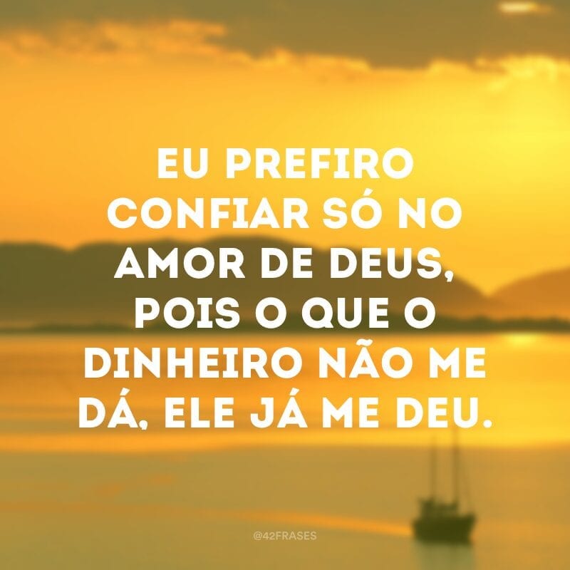 Eu prefiro confiar só no amor de Deus, pois o que o dinheiro não me dá, ele já me deu. 