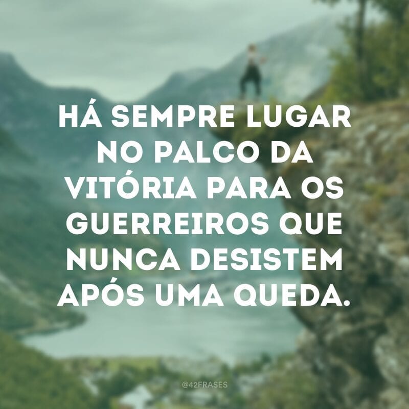 Há sempre lugar no palco da vitória para os guerreiros que nunca desistem após uma queda.