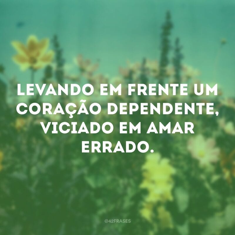 Levando em frente um coração dependente, viciado em amar errado.