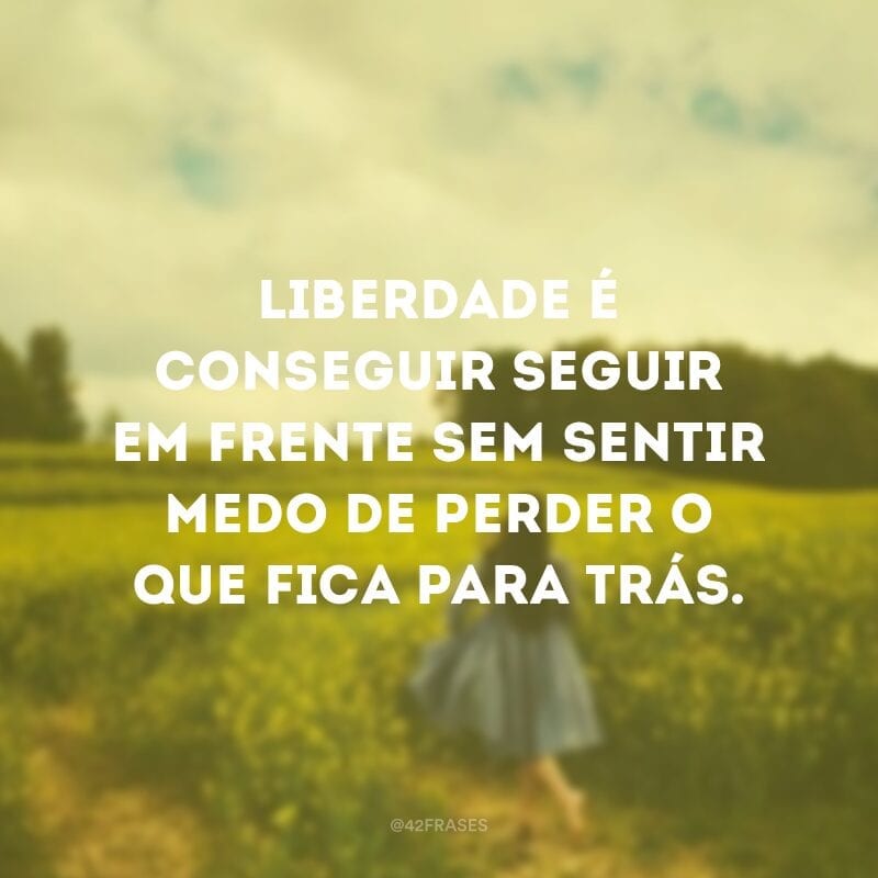 Liberdade é conseguir seguir em frente sem sentir medo de perder o que fica para trás.