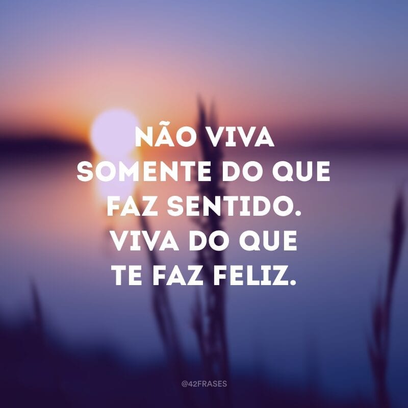 Não viva somente do que faz sentido. Viva do que te faz feliz.