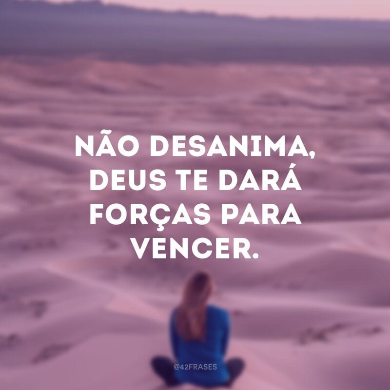 Não desanima, Deus te dará forças para vencer.