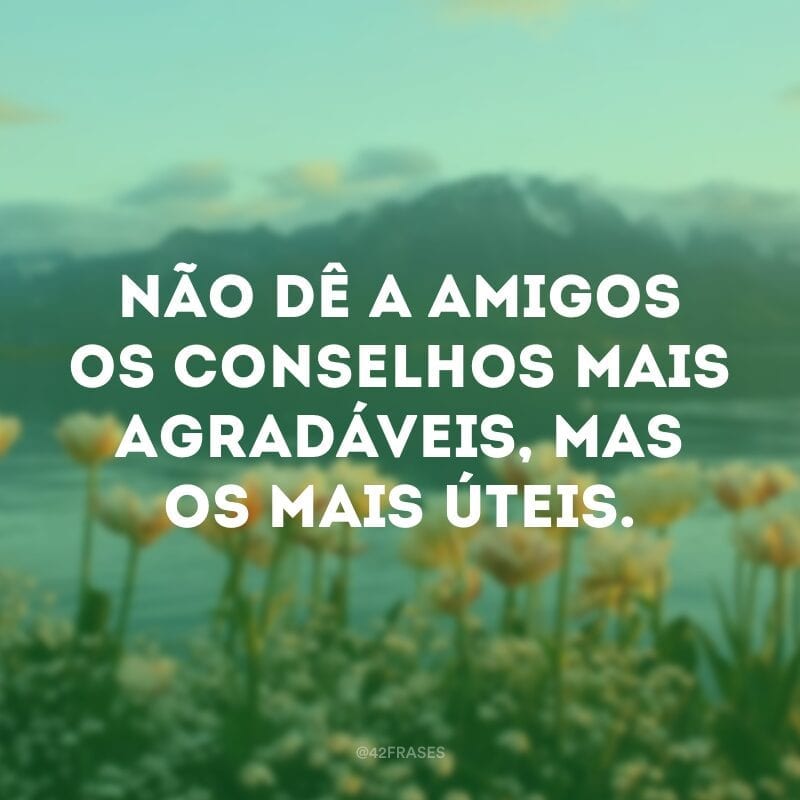 Não dê a amigos os conselhos mais agradáveis, mas os mais úteis.