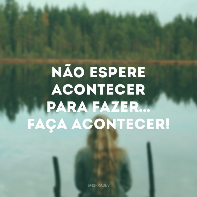 Não espere acontecer para fazer…faça acontecer!