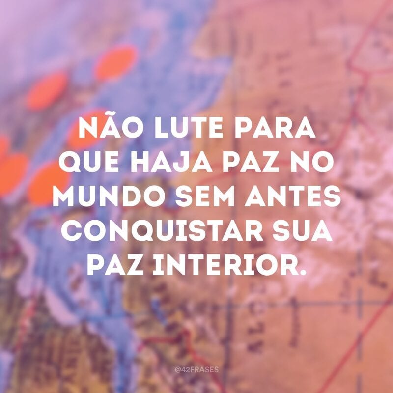 Não lute para que haja paz no mundo sem antes conquistar sua paz interior.