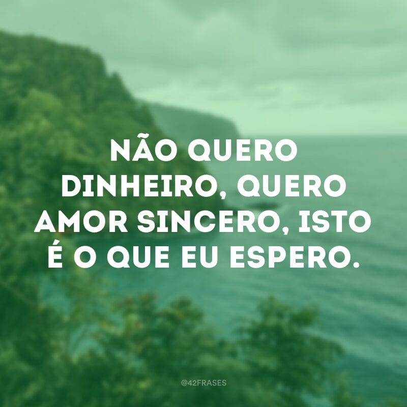 Não quero dinheiro, quero amor sincero, isto é o que eu espero.