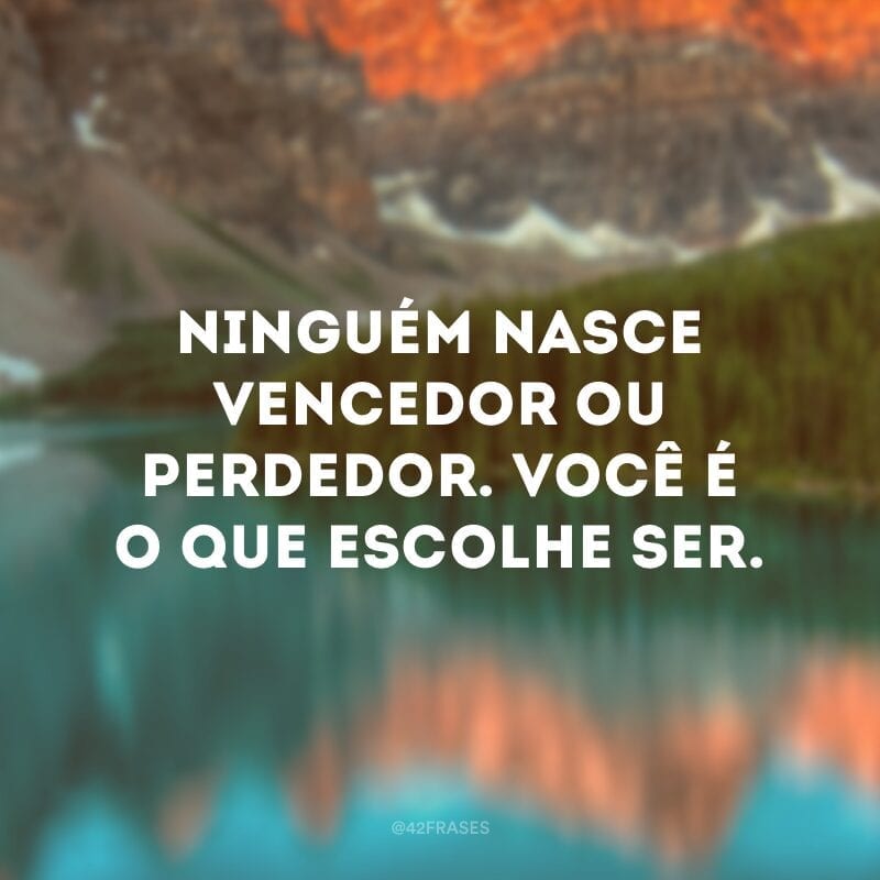 Ninguém nasce vencedor ou perdedor. Você é o que escolhe ser.