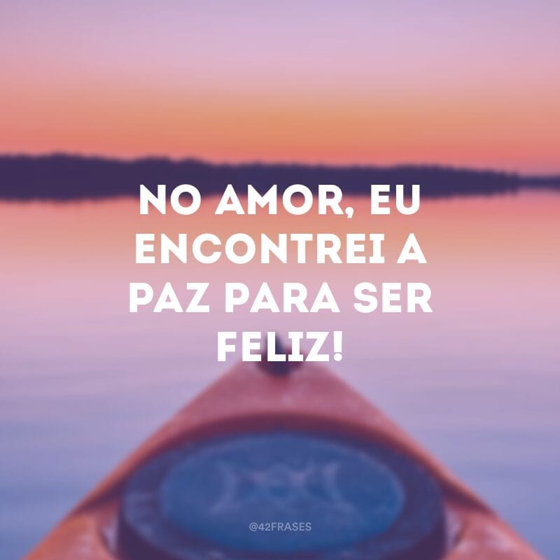 No amor, eu encontrei a paz para ser feliz!