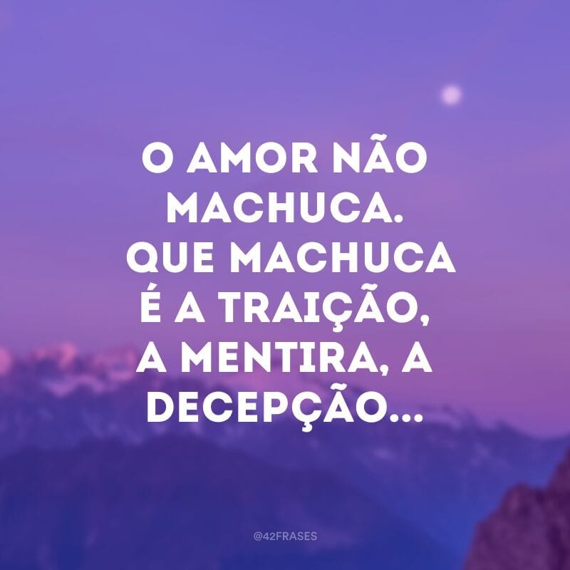 O amor não machuca. O que machuca é a traição, a mentira, a decepção...