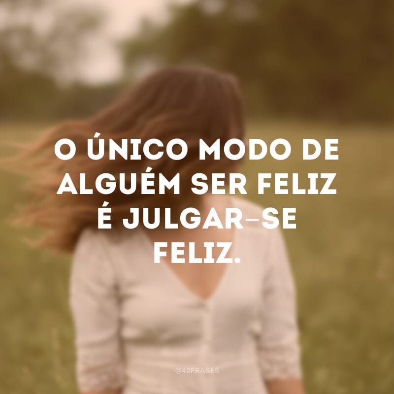 O único modo de alguém ser feliz é julgar-se feliz.