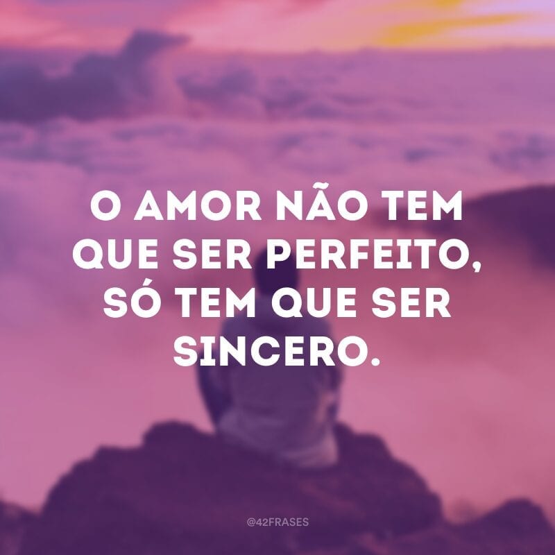 O amor não tem que ser perfeito, só tem que ser sincero.