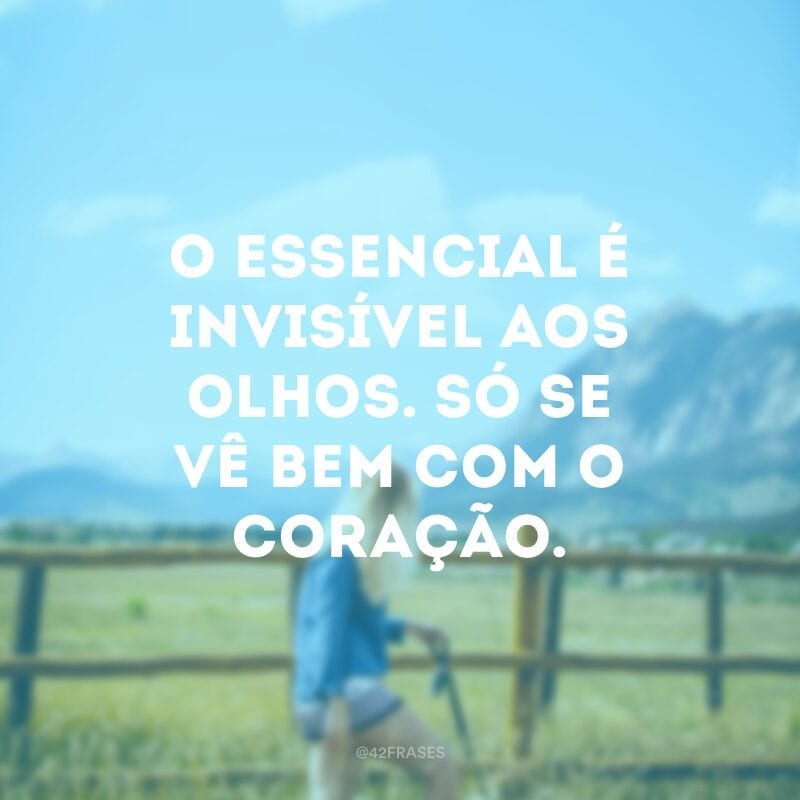 O essencial é invisível aos olhos. Só se vê bem com o coração. 