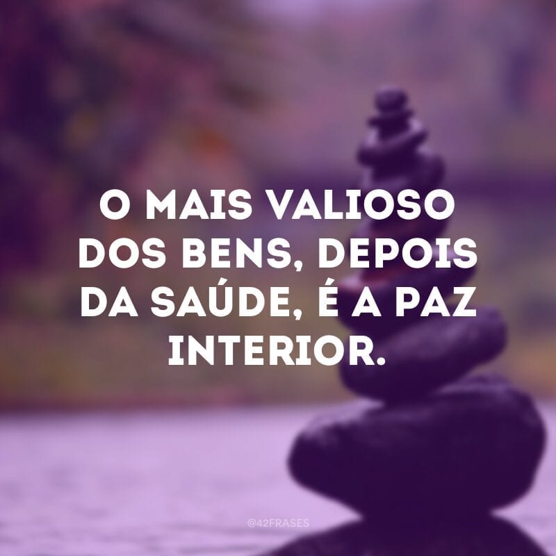 O mais valioso dos bens, depois da saúde, é a paz interior.