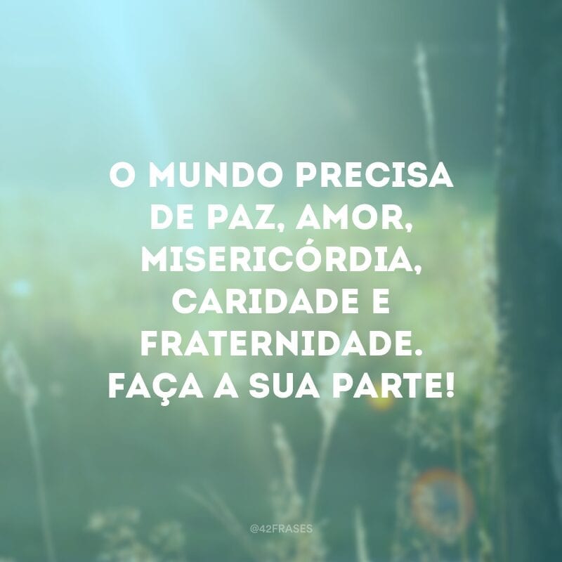 O mundo precisa de paz, amor, misericórdia, caridade e fraternidade. Faça a sua parte!