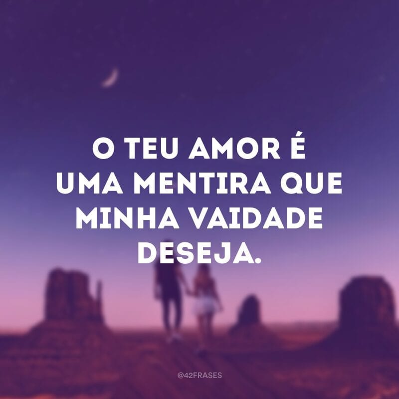 O teu amor é uma mentira que minha vaidade deseja.